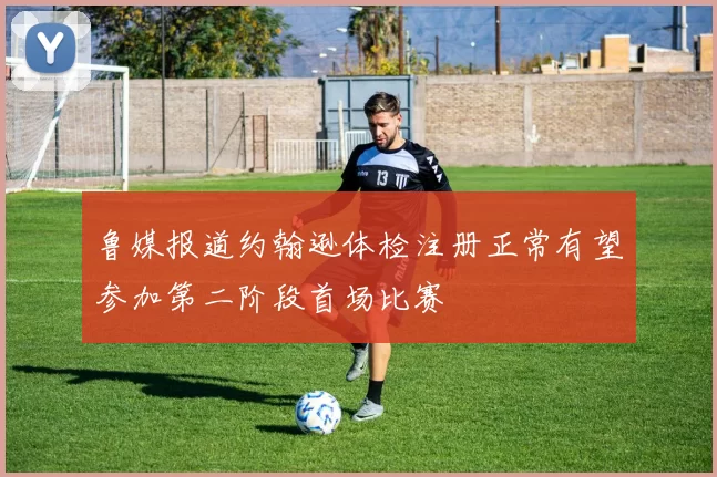 鲁媒报道约翰逊体检注册正常有望参加第二阶段首场比赛