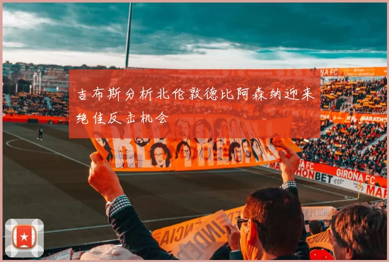 吉布斯分析北伦敦德比阿森纳迎来绝佳反击机会