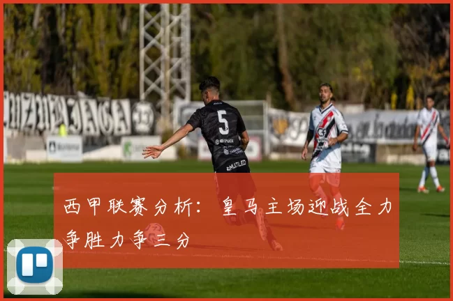 西甲联赛分析：皇马主场迎战全力争胜力争三分