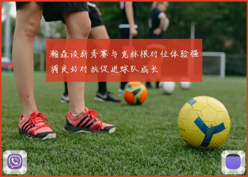 瀚森谈新秀赛与克林根对位体验强调良好对抗促进球队成长