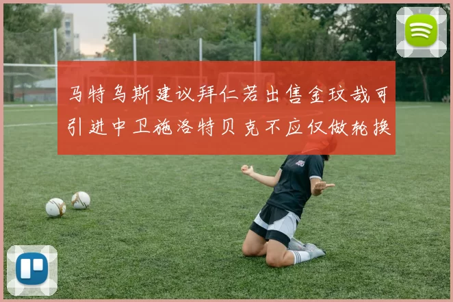 马特乌斯建议拜仁若出售金玟哉可引进中卫施洛特贝克不应仅做轮换球员