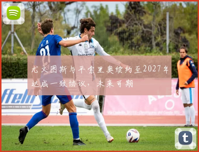 尤文图斯与平索里奥续约至2027年达成一致协议，未来可期