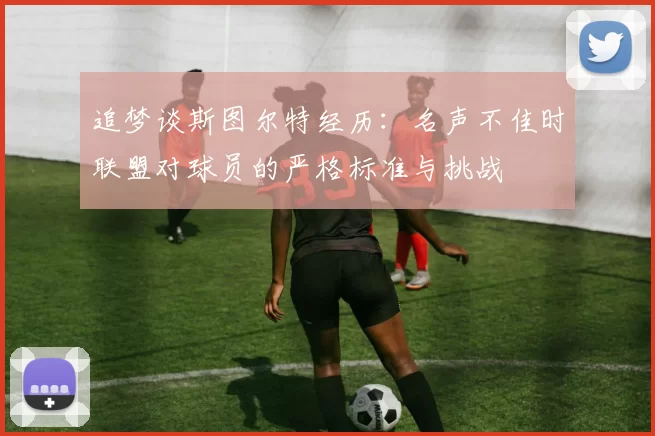 追梦谈斯图尔特经历：名声不佳时联盟对球员的严格标准与挑战