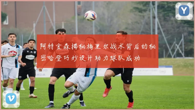 阿特金森揭秘梅里尔战术背后的秘密哈登巧妙设计助力球队成功