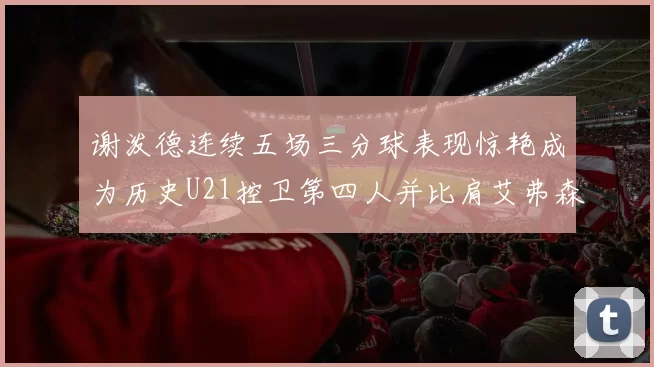 谢泼德连续五场三分球表现惊艳成为历史U21控卫第四人并比肩艾弗森等传奇