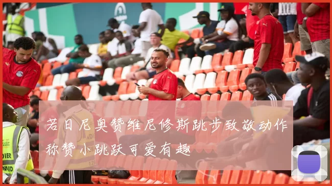 若日尼奥赞维尼修斯跳步致敬动作称赞小跳跃可爱有趣