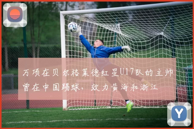 万项在贝尔格莱德红星U17队的主帅曾在中国踢球，效力黄海和浙江