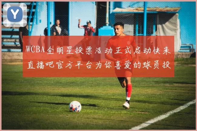 WCBA全明星投票活动正式启动快来直播吧官方平台为你喜爱的球员投票吧
