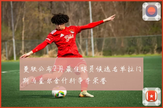 曼联公布2月最佳球员候选名单拉门斯马奎尔舍什科争夺荣誉