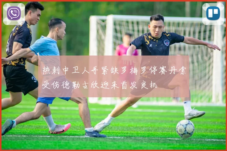 热刺中卫人手紧缺罗梅罗停赛丹索受伤德勒古欣迎来首发良机