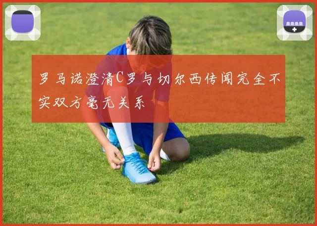 罗马诺澄清C罗与切尔西传闻完全不实双方毫无关系