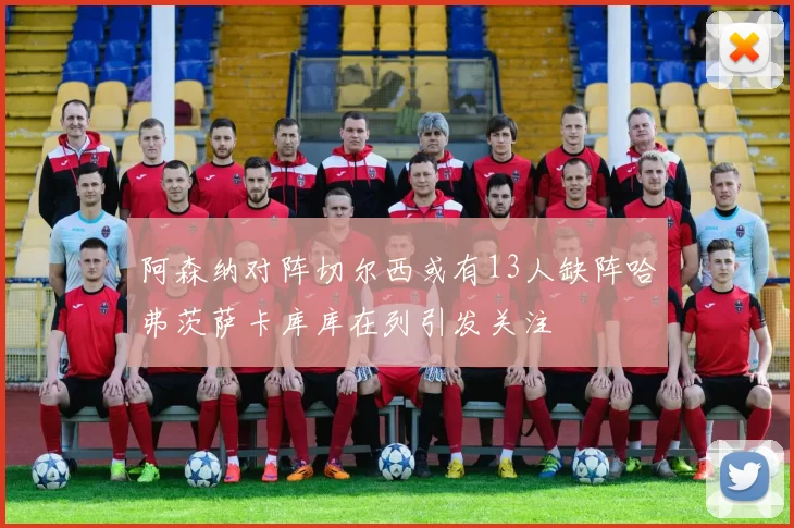 阿森纳对阵切尔西或有13人缺阵哈弗茨萨卡库库在列引发关注