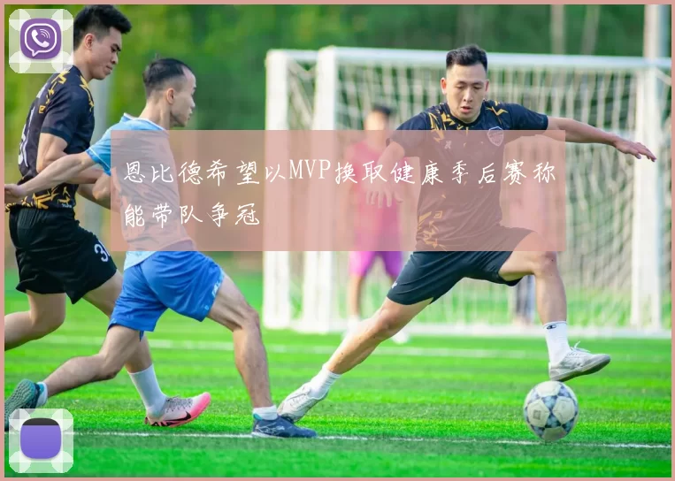 恩比德希望以MVP换取健康季后赛称能带队争冠