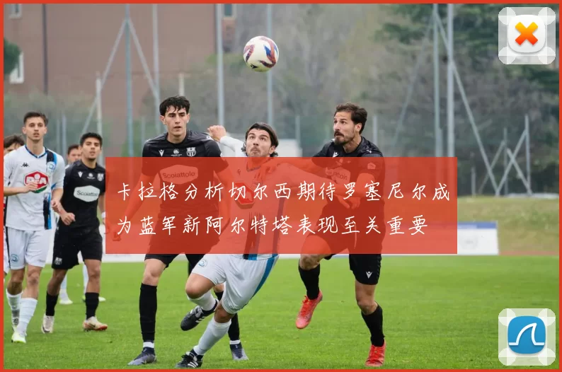 卡拉格分析切尔西期待罗塞尼尔成为蓝军新阿尔特塔表现至关重要