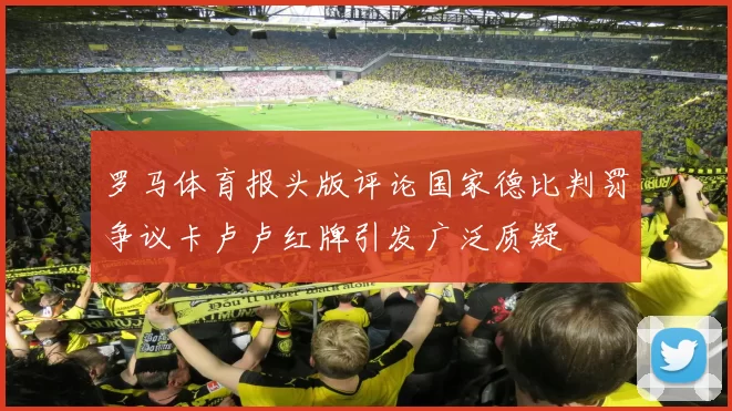 罗马体育报头版评论国家德比判罚争议卡卢卢红牌引发广泛质疑
