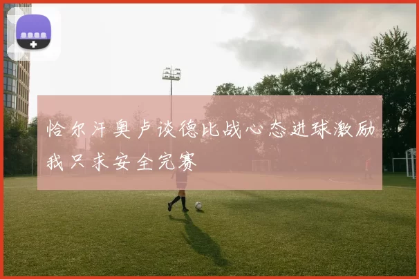 恰尔汗奥卢谈德比战心态进球激励我只求安全完赛