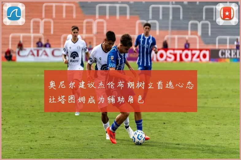 奥尼尔建议杰伦布朗树立首选心态让塔图姆成为辅助角色