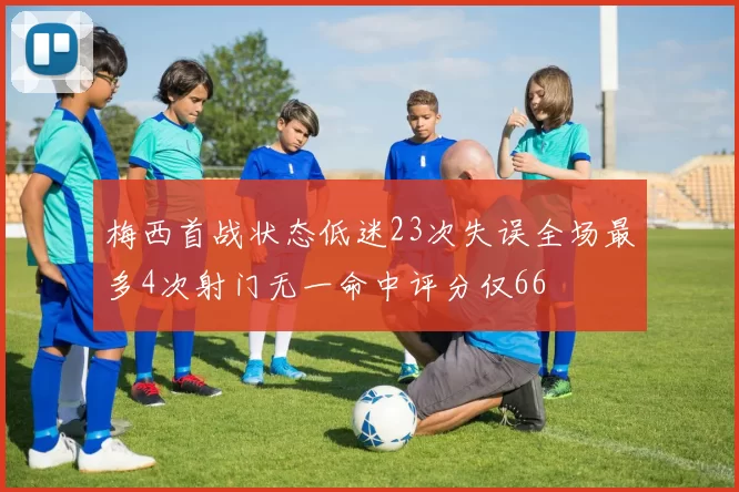梅西首战状态低迷23次失误全场最多4次射门无一命中评分仅66