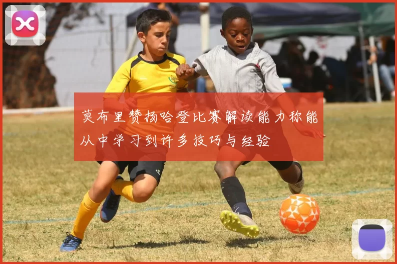 莫布里赞扬哈登比赛解读能力称能从中学习到许多技巧与经验