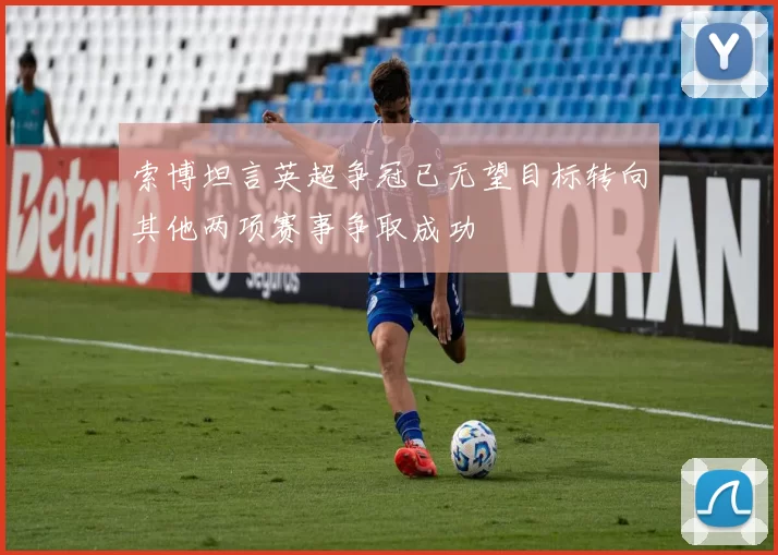 索博坦言英超争冠已无望目标转向其他两项赛事争取成功