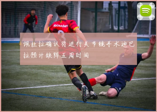佩杜拉确认将进行关节镜手术迪巴拉预计缺阵五周时间
