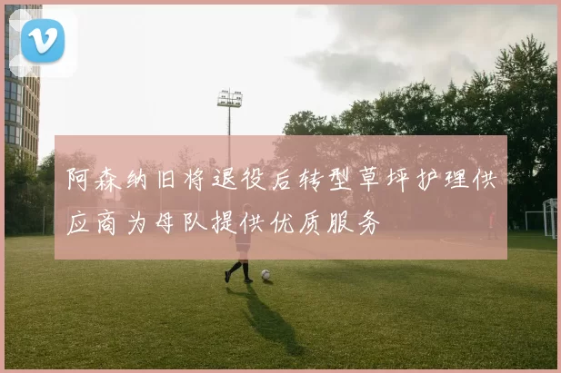 阿森纳旧将退役后转型草坪护理供应商为母队提供优质服务