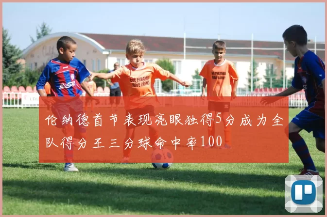 伦纳德首节表现亮眼独得5分成为全队得分王三分球命中率100
