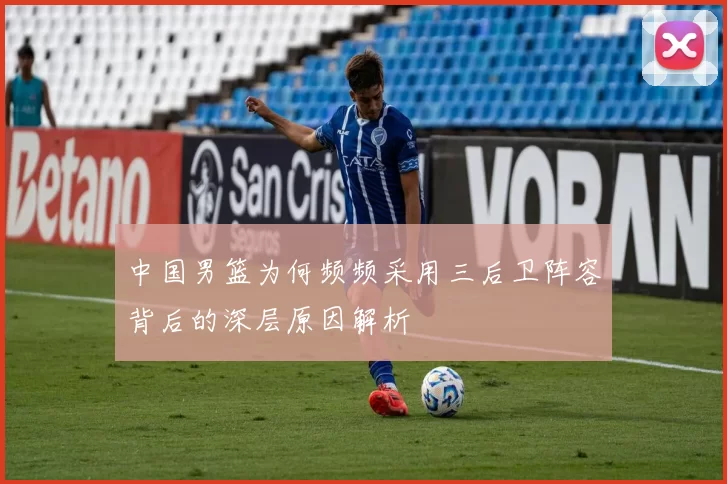 中国男篮为何频频采用三后卫阵容背后的深层原因解析