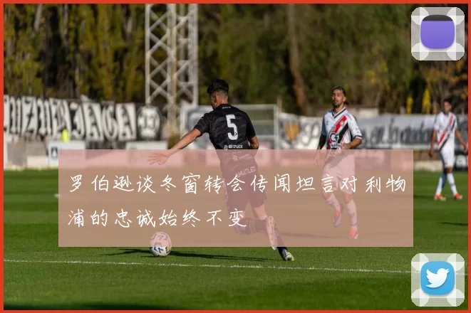 罗伯逊谈冬窗转会传闻坦言对利物浦的忠诚始终不变