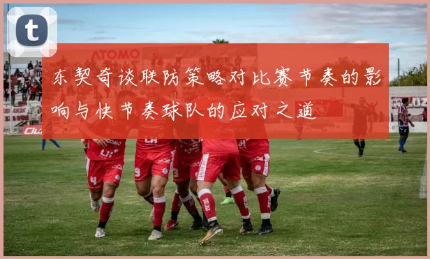 东契奇谈联防策略对比赛节奏的影响与快节奏球队的应对之道