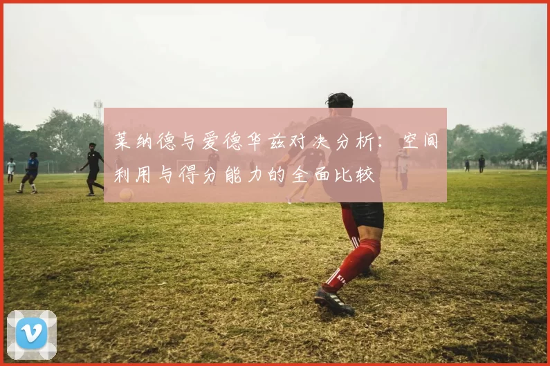 莱纳德与爱德华兹对决分析：空间利用与得分能力的全面比较