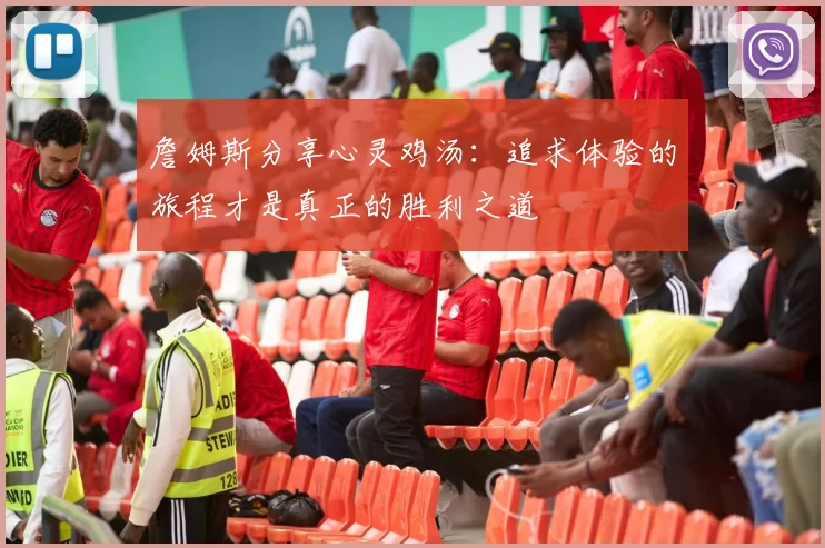 詹姆斯分享心灵鸡汤：追求体验的旅程才是真正的胜利之道