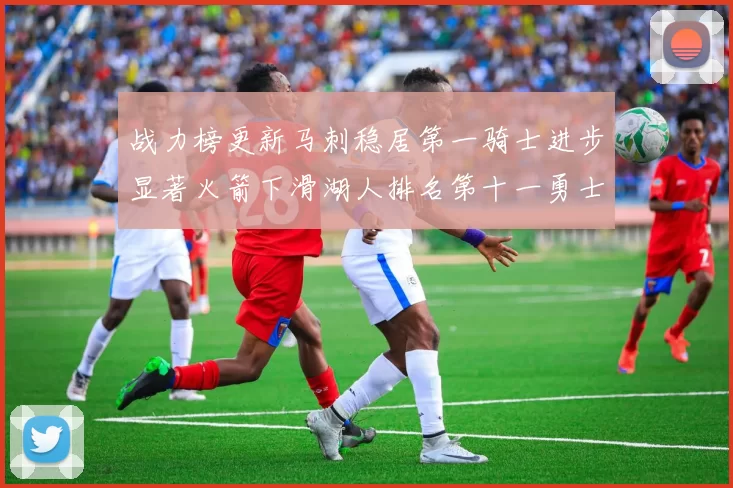 战力榜更新马刺稳居第一骑士进步显著火箭下滑湖人排名第十一勇士继续低迷