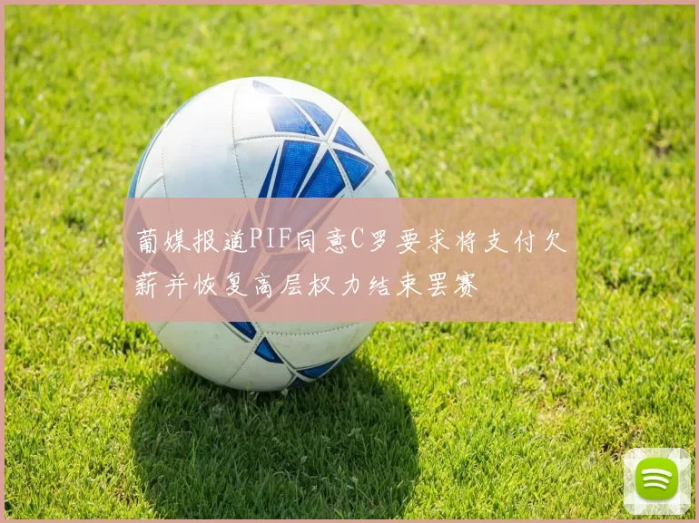 葡媒报道PIF同意C罗要求将支付欠薪并恢复高层权力结束罢赛