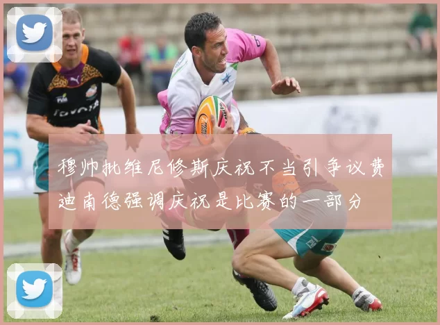 穆帅批维尼修斯庆祝不当引争议费迪南德强调庆祝是比赛的一部分