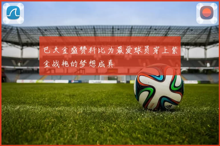 巴夫金盛赞科比为最爱球员穿上紫金战袍的梦想成真