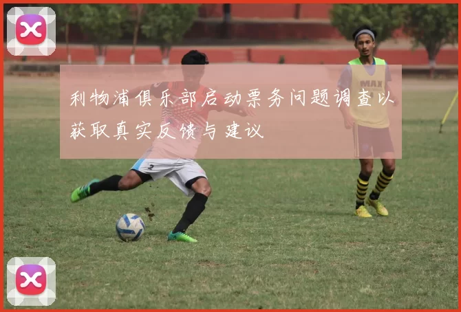 利物浦俱乐部启动票务问题调查以获取真实反馈与建议