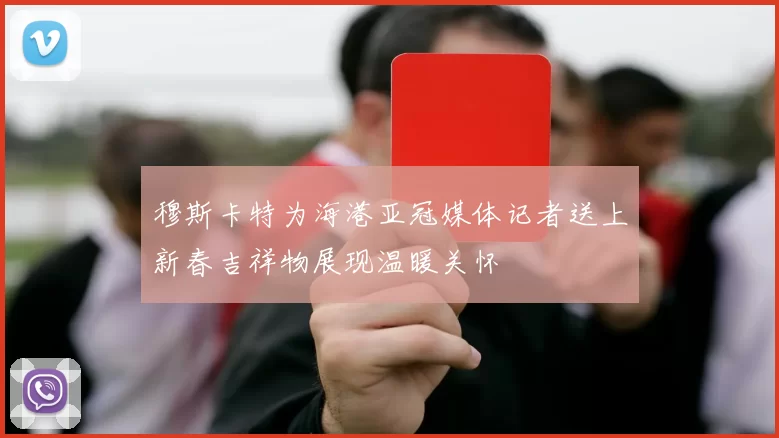 穆斯卡特为海港亚冠媒体记者送上新春吉祥物展现温暖关怀