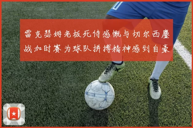 雷克瑟姆老板死侍感慨与切尔西鏖战加时赛为球队拼搏精神感到自豪