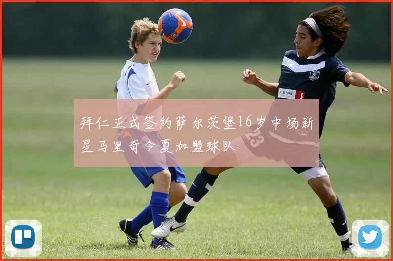 拜仁正式签约萨尔茨堡16岁中场新星马里奇今夏加盟球队